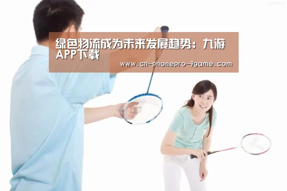 绿色物流成为未来发展趋势:九游APP下载(图2) 九游游戏