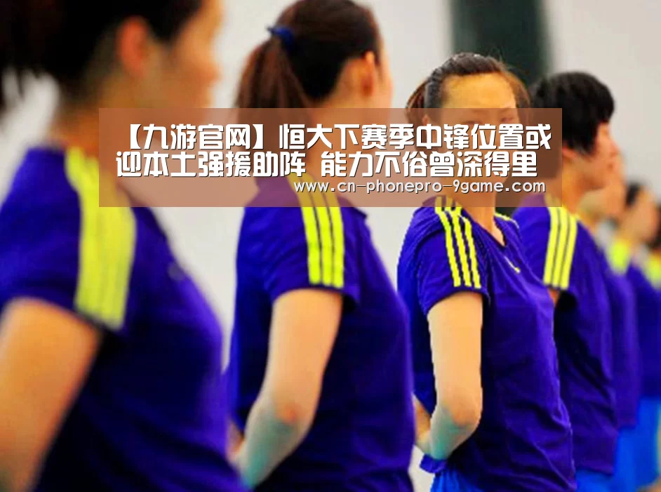 【九游官网】恒大下赛季中锋位置或迎本土强援助阵 能力不俗曾深得里皮器重!(图2) 九游游戏中心