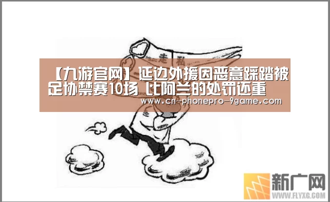 【九游官网】延边外援因恶意踩踏被足协禁赛10场 比阿兰的处罚还重(图1) 九游游戏中心