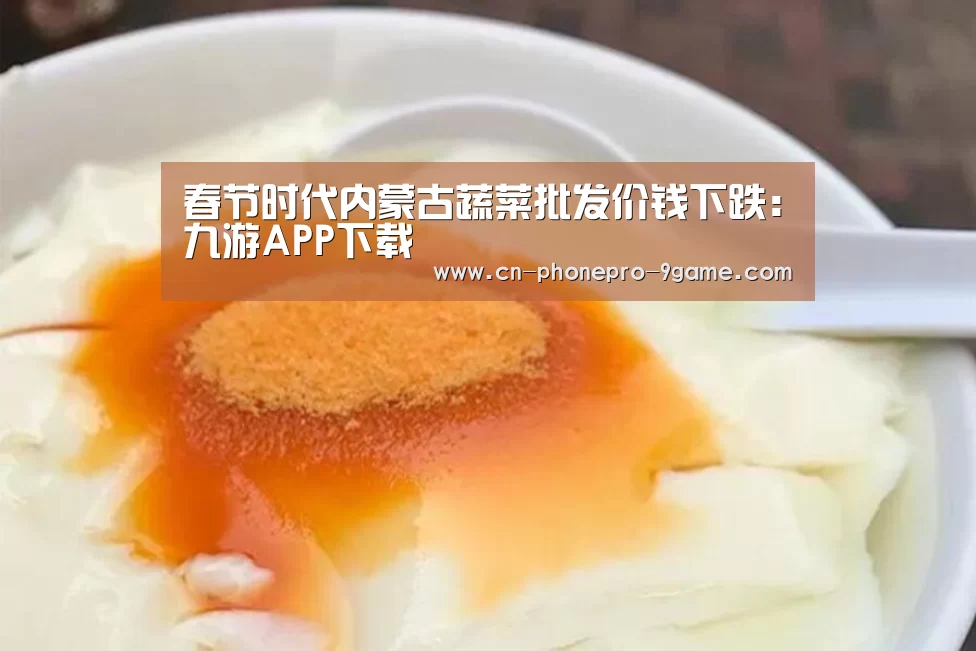 春节时代内蒙古蔬菜批发价钱下跌:九游APP下载(图2) 九游APP下载