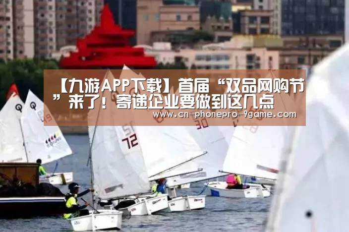 【九游APP下载】首届“双品网购节”来了!寄递企业要做到这几点(图2) 九游APP下载